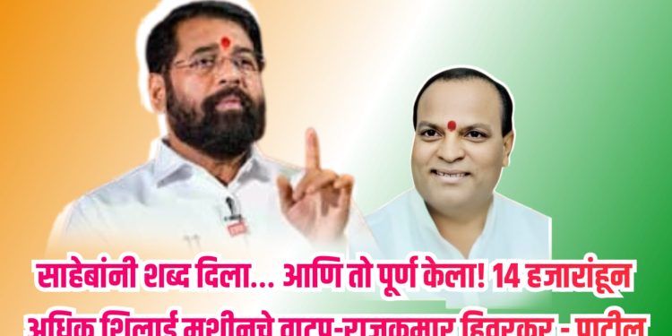 “साहेबांनी शब्द दिला… आणि तो पूर्ण केला! १४ हजारांहून अधिक शिलाई मशीनचे वाटप.”शब्दांकन – श्री. राजकुमार हिवरकर पाटील, जिल्हाप्रमुख (शिवसेना शिंदे गट)